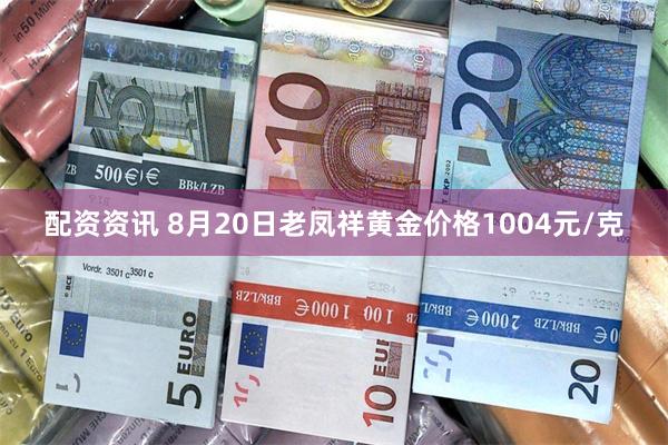 配資資訊 8月20日老鳳祥黃金價格1004元/克